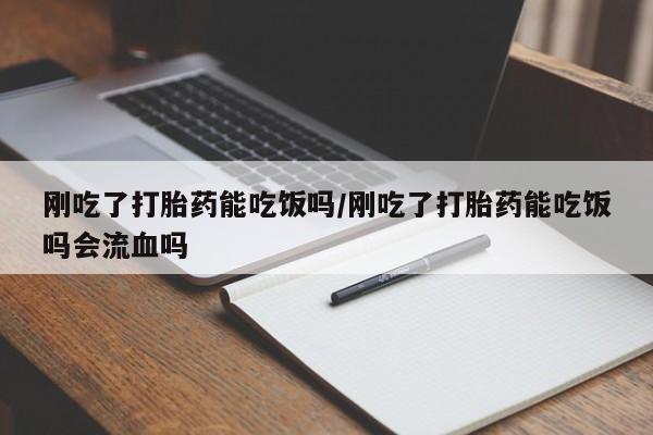 流产药购买微信刚吃了打胎药能吃饭吗/刚吃了打胎药能吃饭吗会流血吗