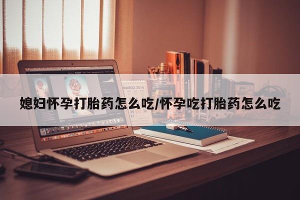流产药购买微信媳妇怀孕打胎药怎么吃/怀孕吃打胎药怎么吃