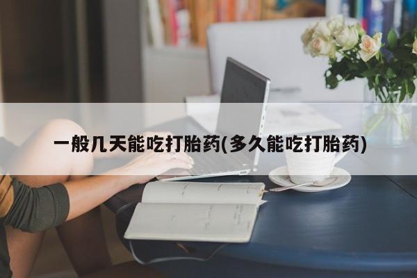流产药购买微信一般几天能吃打胎药(多久能吃打胎药)