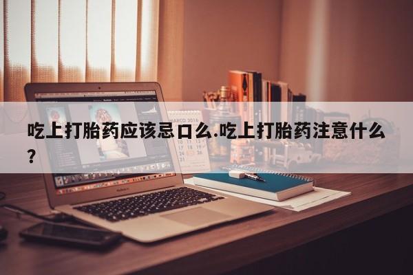 流产药购买微信吃上打胎药应该忌口么.吃上打胎药注意什么？