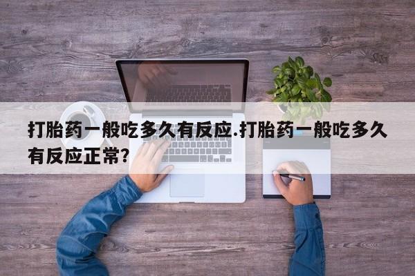 流产药购买微信打胎药一般吃多久有反应.打胎药一般吃多久有反应正常？