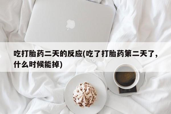 流产药购买微信吃打胎药二天的反应(吃了打胎药第二天了,什么时候能掉)