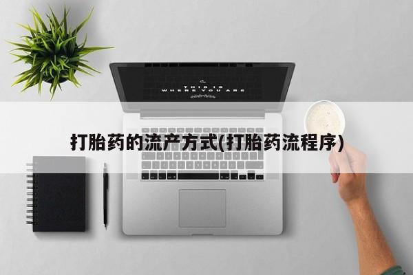 流产药购买微信打胎药的流产方式(打胎药流程序)