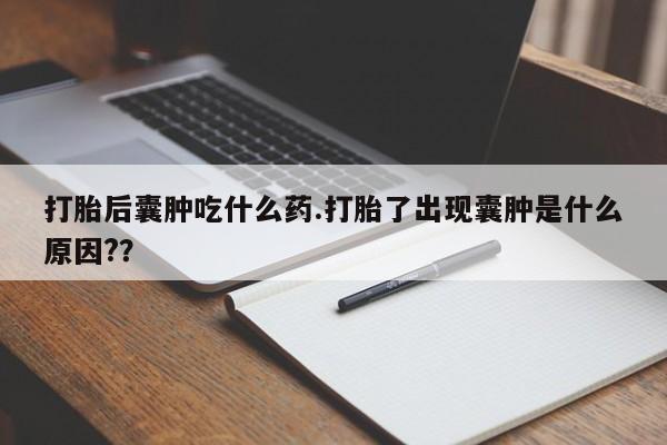 流产药购买微信打胎后囊肿吃什么药.打胎了出现囊肿是什么原因?？
