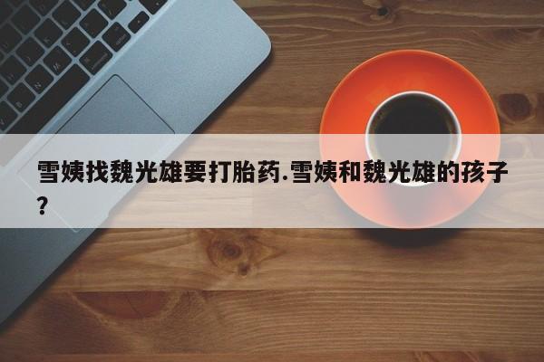 流产药购买微信雪姨找魏光雄要打胎药.雪姨和魏光雄的孩子？