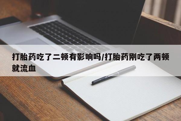 流产药购买微信打胎药吃了二顿有影响吗/打胎药刚吃了两顿就流血