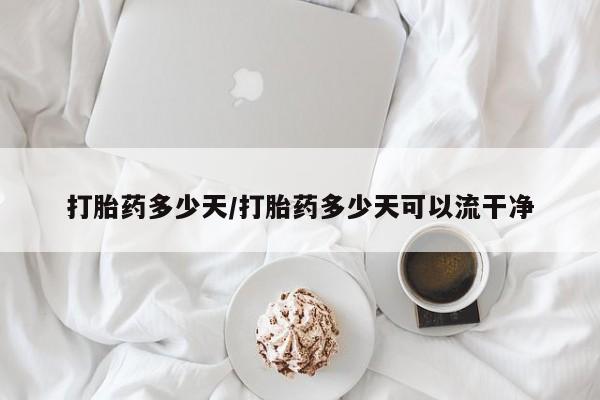 流产药购买微信打胎药多少天/打胎药多少天可以流干净