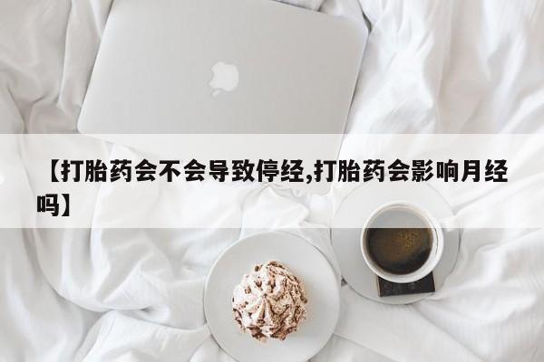 流产药购买微信【打胎药会不会导致停经,打胎药会影响月经吗】
