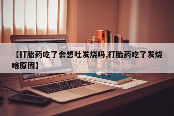 流产药购买微信【打胎药吃了会想吐发烧吗,打胎药吃了发烧啥原因】