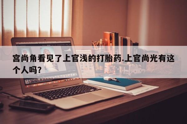 流产药购买微信宫尚角看见了上官浅的打胎药.上官尚光有这个人吗？