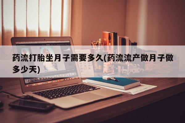 流产药购买微信药流打胎坐月子需要多久(药流流产做月子做多少天)
