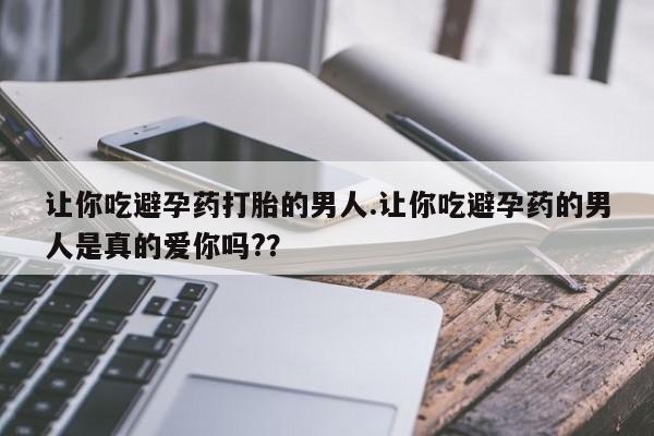 流产药购买微信让你吃避孕药打胎的男人.让你吃避孕药的男人是真的爱你吗?？