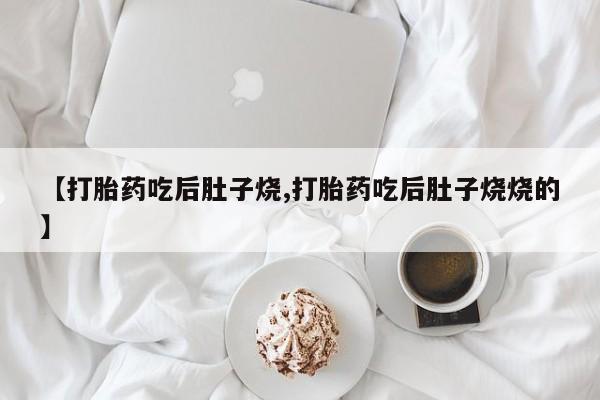 流产药购买微信【打胎药吃后肚子烧,打胎药吃后肚子烧烧的】