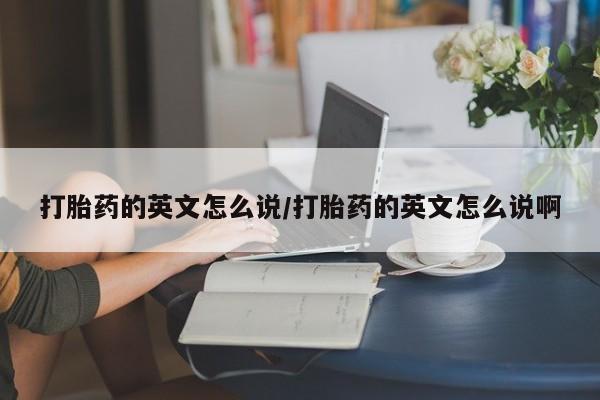 流产药购买微信打胎药的英文怎么说/打胎药的英文怎么说啊