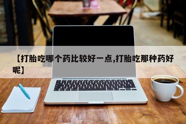 流产药购买微信【打胎吃哪个药比较好一点,打胎吃那种药好呢】