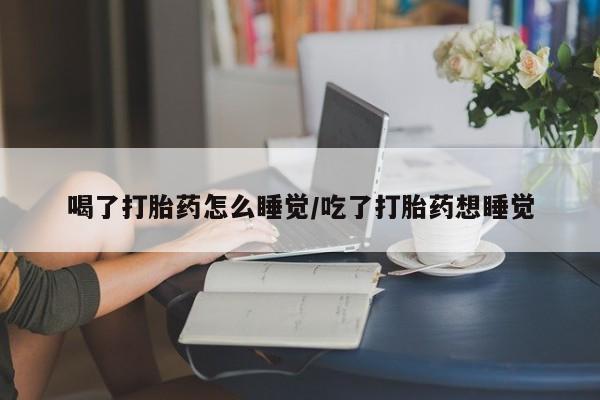 流产药购买微信喝了打胎药怎么睡觉/吃了打胎药想睡觉
