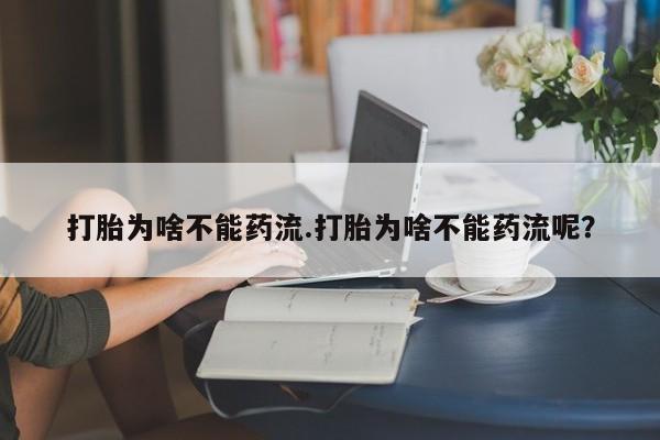 流产药购买微信打胎为啥不能药流.打胎为啥不能药流呢？