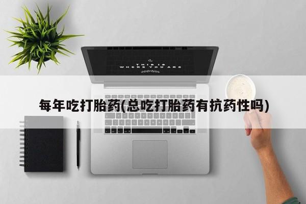 流产药购买微信每年吃打胎药(总吃打胎药有抗药性吗)