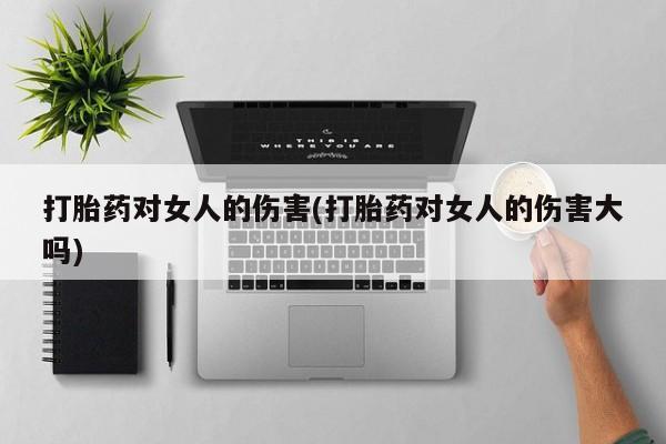 流产药购买微信打胎药对女人的伤害(打胎药对女人的伤害大吗)
