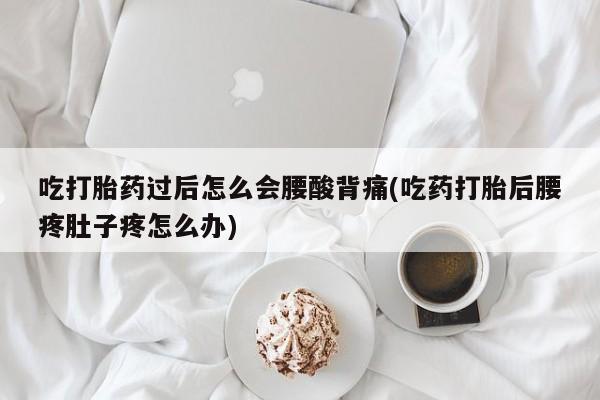 流产药购买微信吃打胎药过后怎么会腰酸背痛(吃药打胎后腰疼肚子疼怎么办)