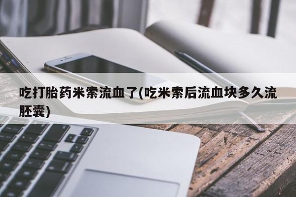 流产药购买微信吃打胎药米索流血了(吃米索后流血块多久流胚囊)