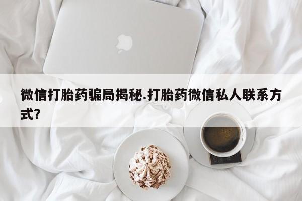 流产药购买微信微信打胎药骗局揭秘.打胎药微信私人联系方式？