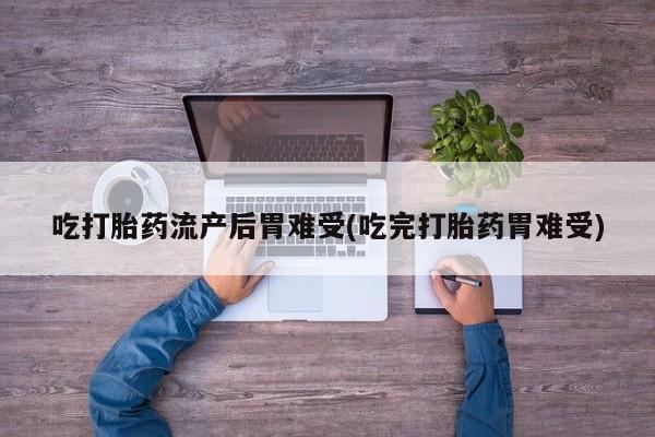 流产药购买微信吃打胎药流产后胃难受(吃完打胎药胃难受)