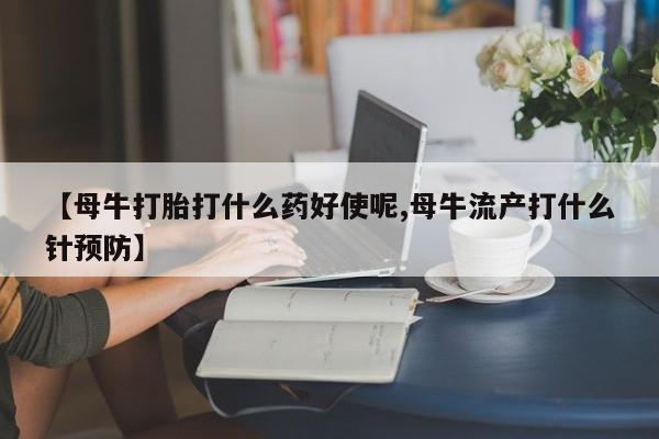 流产药购买微信【母牛打胎打什么药好使呢,母牛流产打什么针预防】