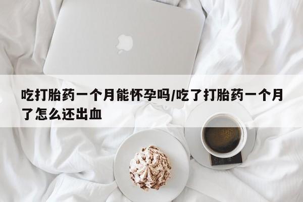 流产药购买微信吃打胎药一个月能怀孕吗/吃了打胎药一个月了怎么还出血